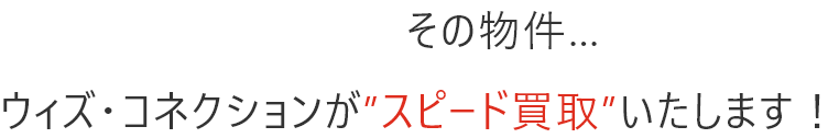 その物件…ウィズ・コネクションが”スピード買取”いたします！