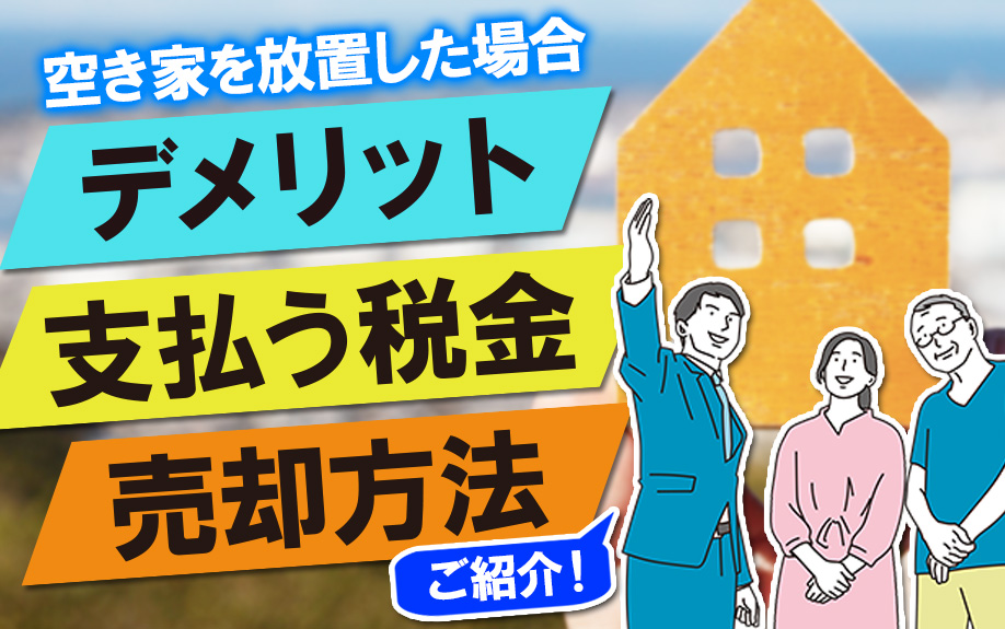 空き家を放置した場合のデメリット・支払う税金・売却方法をご紹介