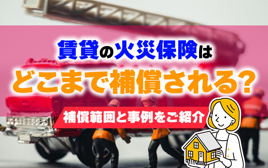 賃貸の火災保険はどこまで補償される？補償範囲と事例をご紹介
