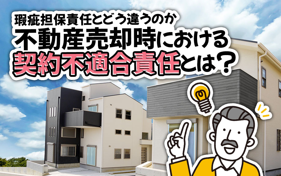 不動産売却時における契約不適合責任とは？瑕疵担保責任とどう違うのか