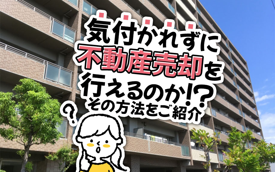 気付かれずに不動産売却を行えるのか！？その方法をご紹介
