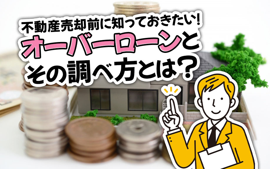 不動産売却前に知っておきたい!オーバーローンとその調べ方とは?