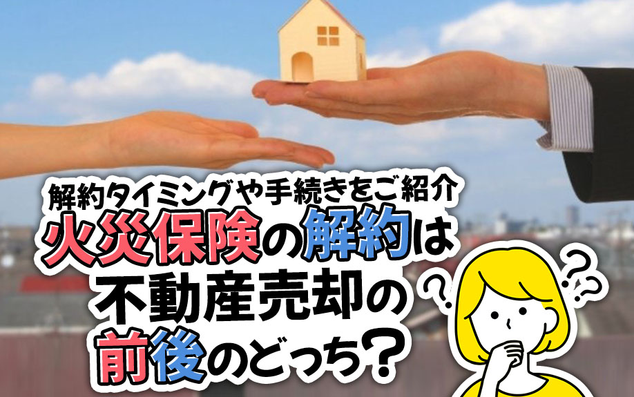 火災保険の解約は不動産売却の前後のどっち？解約タイミングや手続きをご紹介
