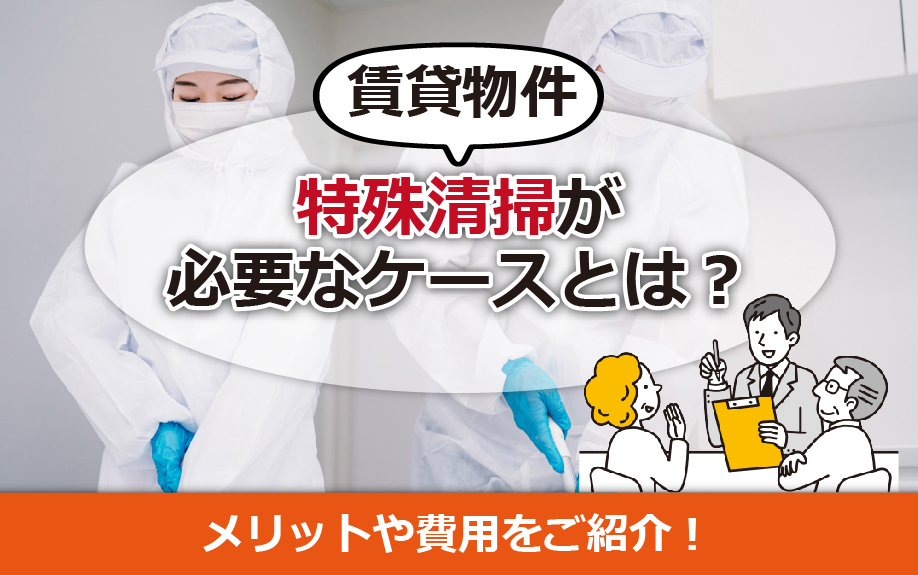 賃貸物件で特殊清掃が必要なケースとは？メリットや費用をご紹介！