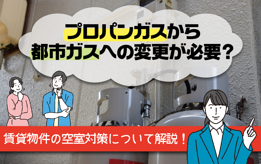 プロパンガスから都市ガスへの変更が必要？賃貸物件の空室対策について解説！