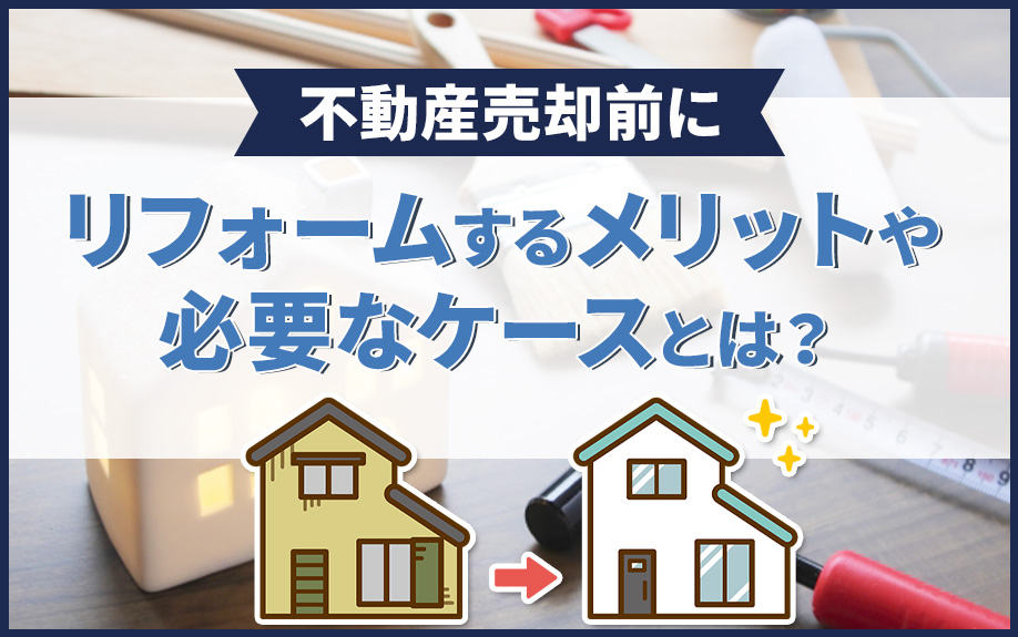 不動産売却前にリフォームするメリットや必要なケースとは？