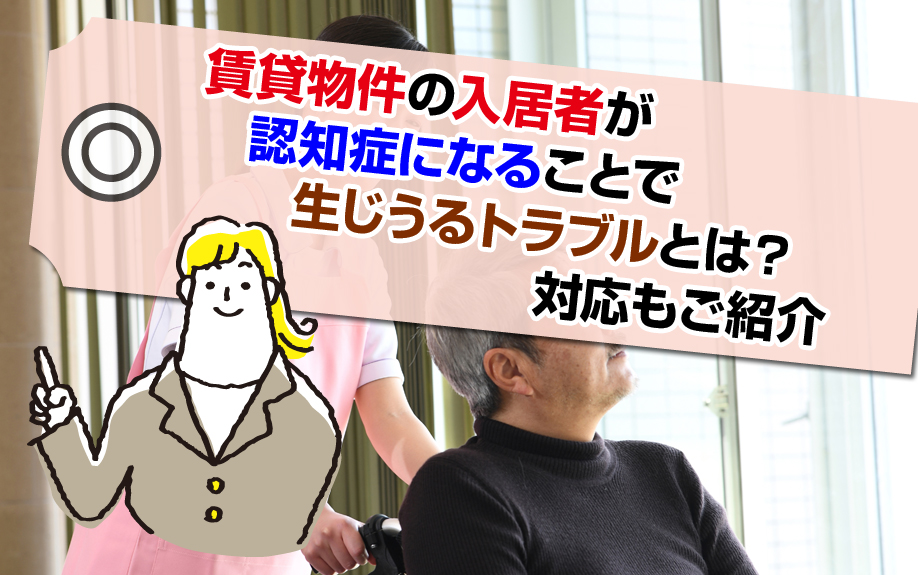 賃貸物件の入居者が認知症になることで生じうるトラブルとは？対応もご紹介