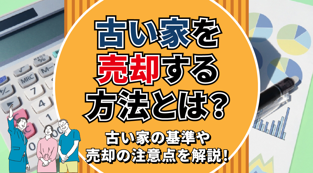 古い家を売却する方法とは？古い家の基準や売却の注意点を解説！