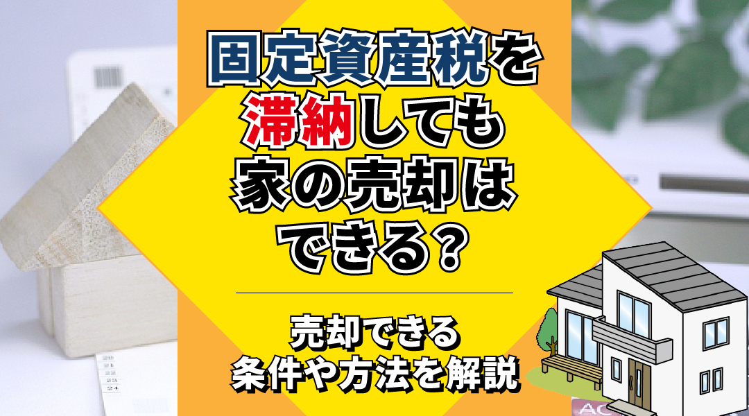 固定資産税を滞納しても家の売却はできる？売却できる条件や方法を解説