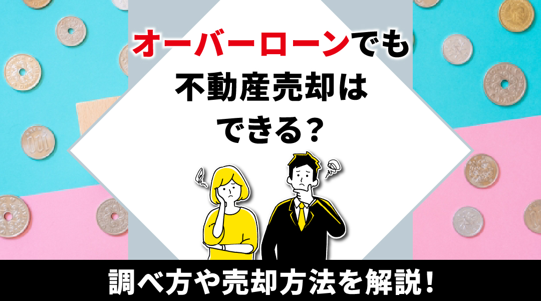 オーバーローンでも不動産売却はできる？調べ方や売却方法を解説！