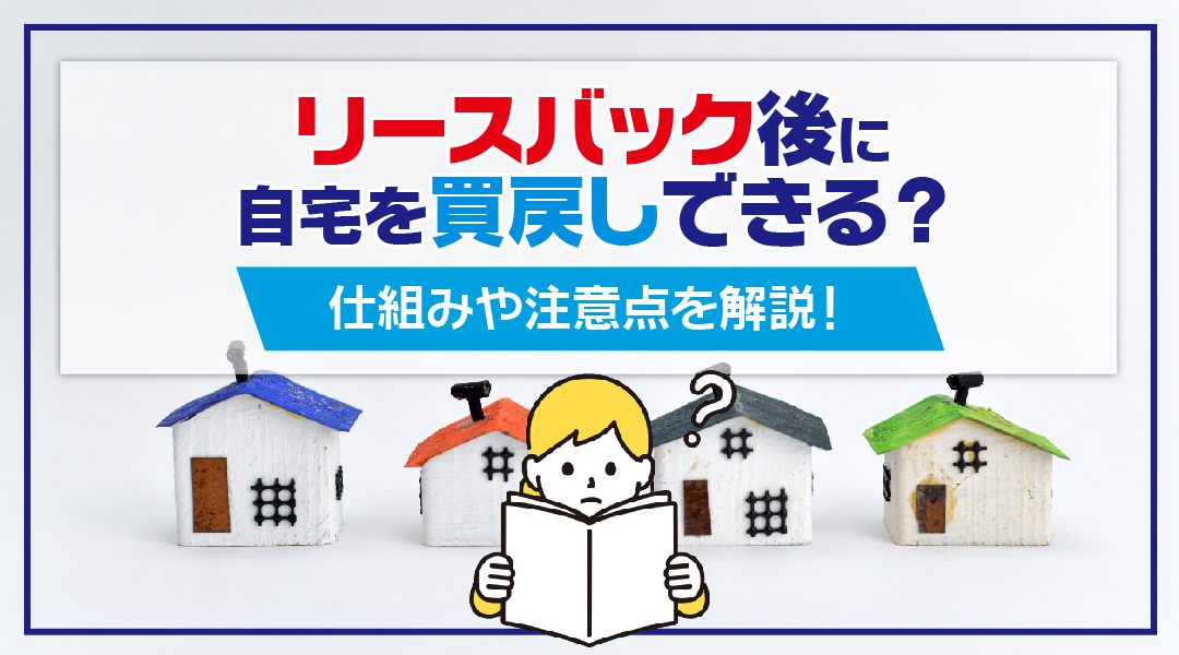 リースバック後に自宅を買戻しできる？仕組みや注意点を解説！