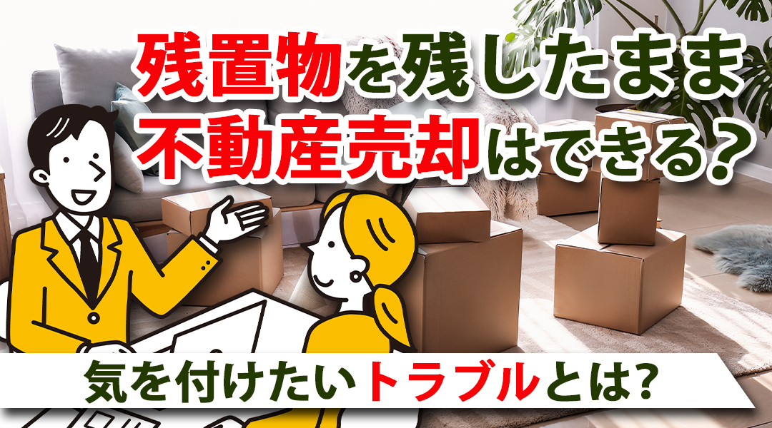 残置物を残したまま不動産売却はできる？気を付けたいトラブルとは？