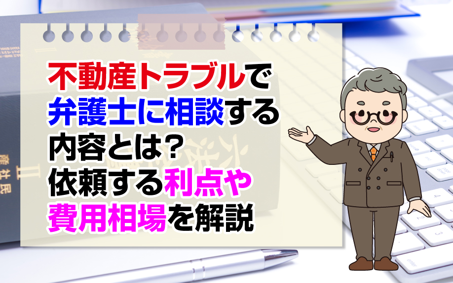 不動産トラブルで弁護士に相談する内容とは?依頼する利点や費用相場を解説