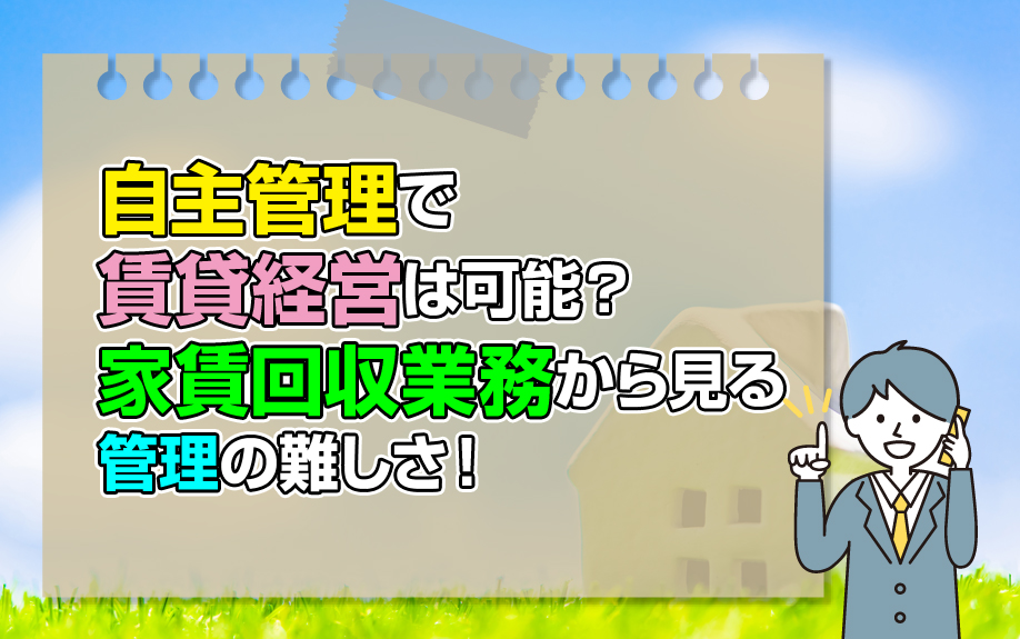 自主管理で賃貸経営は可能？家賃回収業務から見る管理の難しさ！