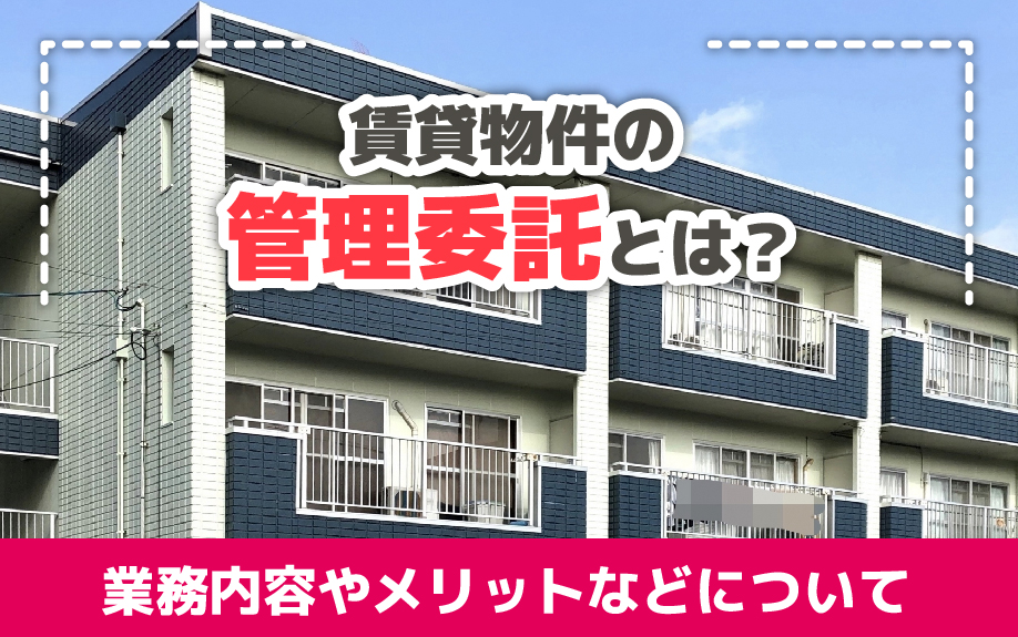 賃貸物件の管理委託とは？その業務内容やメリットなどについて