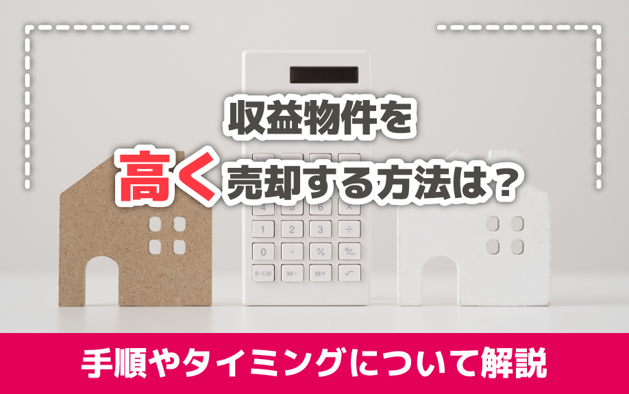 収益物件を高く売却する方法は？手順やタイミングについて解説