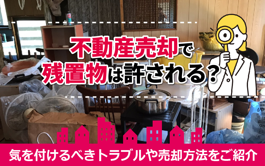 不動産売却で残置物は許される？気を付けるべきトラブルや売却方法をご紹介