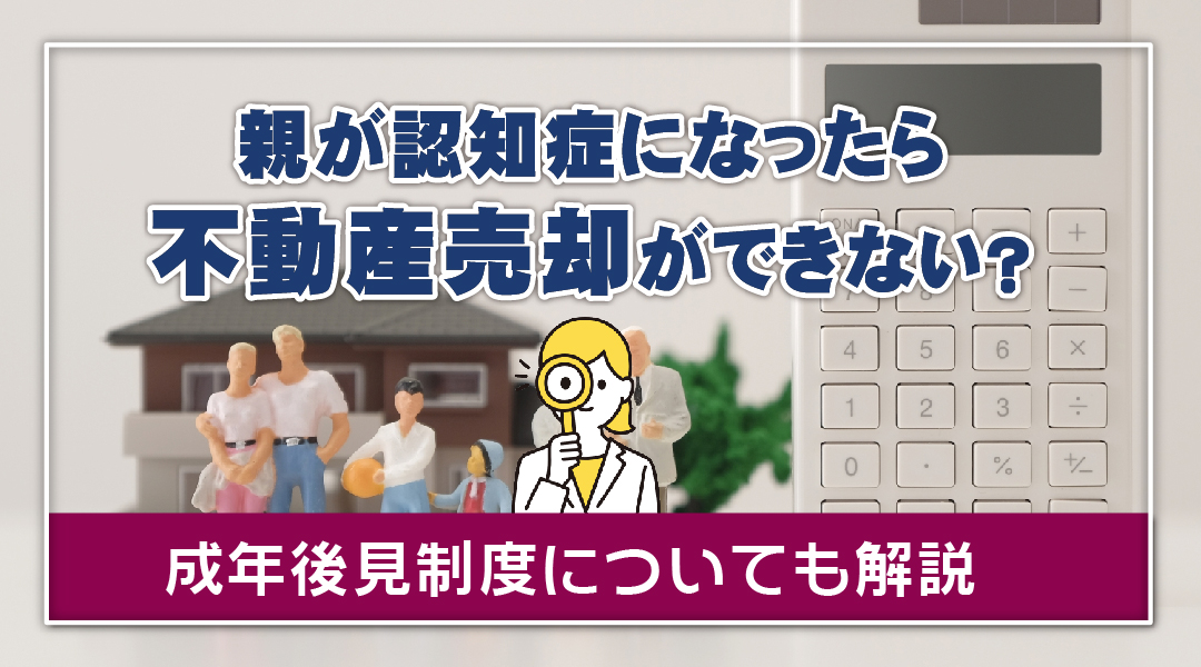 親が認知症になったら不動産売却ができない？成年後見制度についても解説