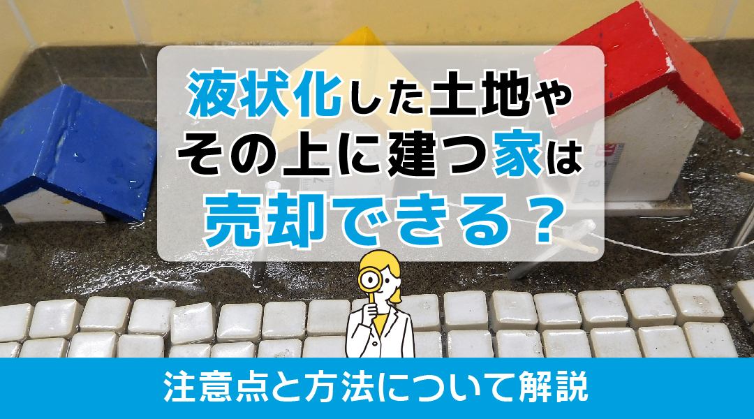 液状化した土地やその上に建つ家は売却できる？注意点と方法について解説