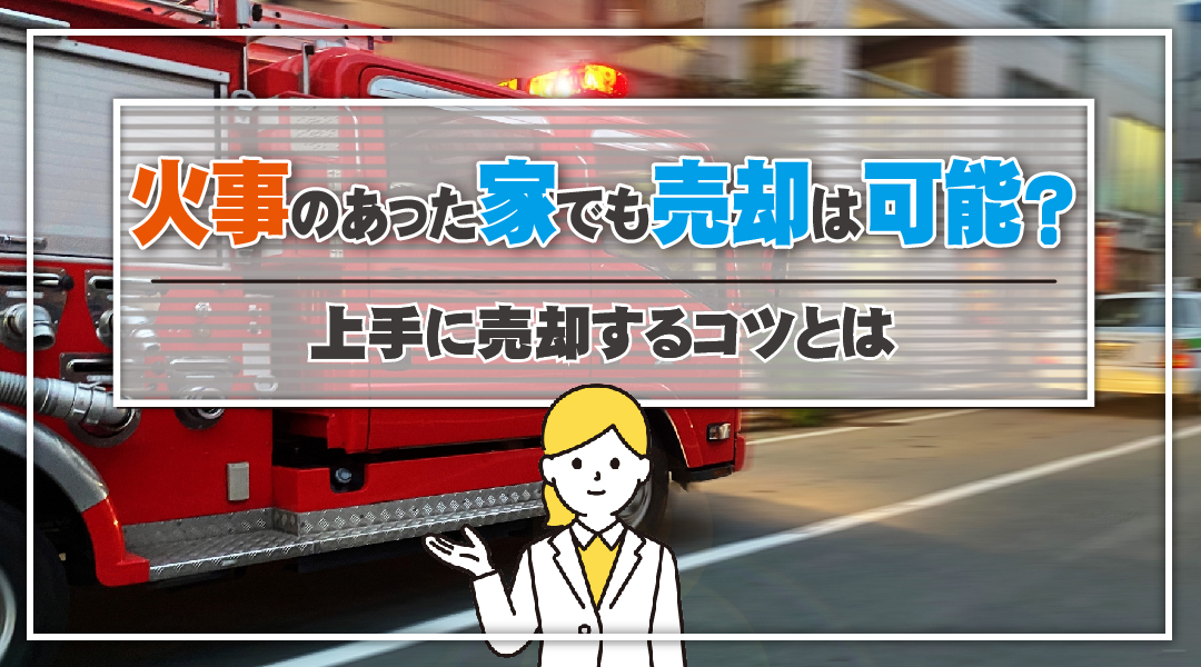 火事のあった家でも売却は可能？上手に売却するコツとは