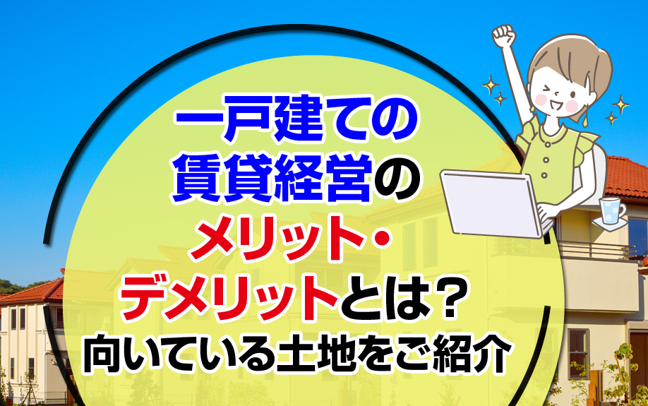 一戸建ての賃貸経営のメリット・デメリットとは？向いている土地をご紹介