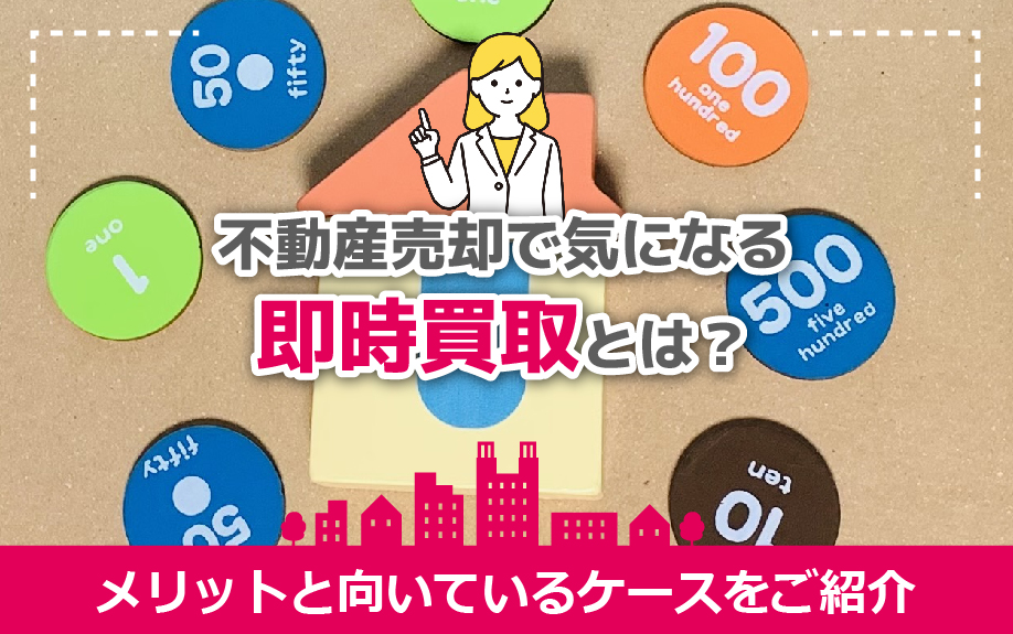 不動産売却で気になる即時買取とは？メリットと向いているケースをご紹介