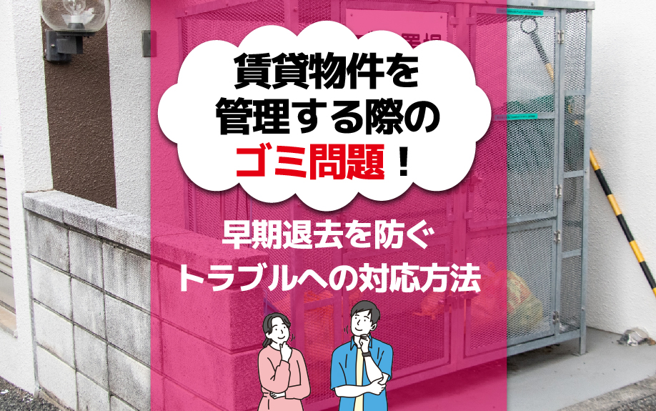 賃貸物件を管理する際のゴミ問題！早期退去を防ぐトラブルへの対応方法