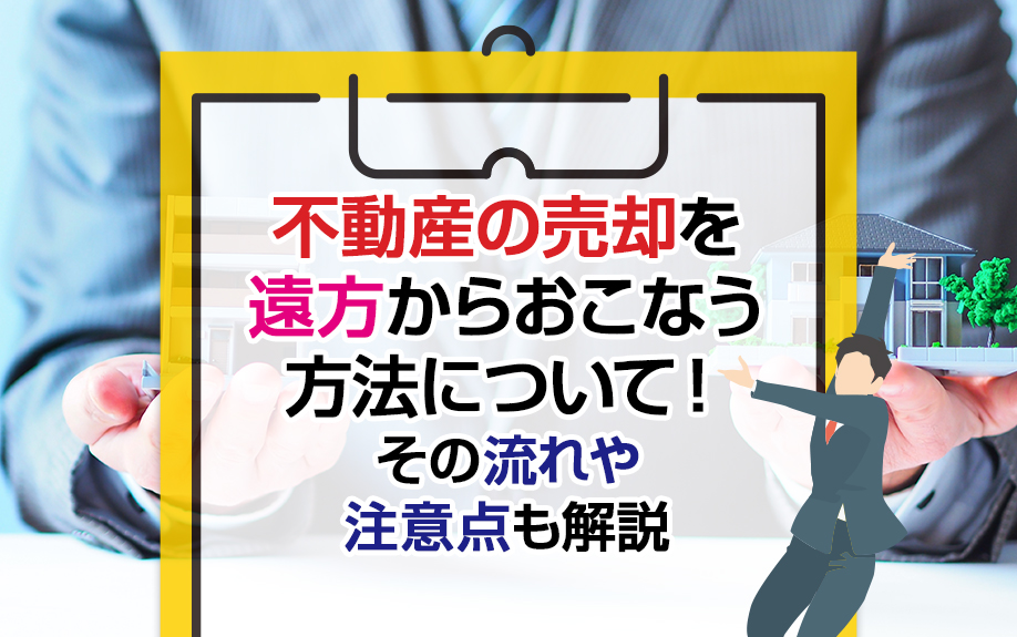 不動産の売却を遠方からおこなう方法について!その流れや注意点も解説