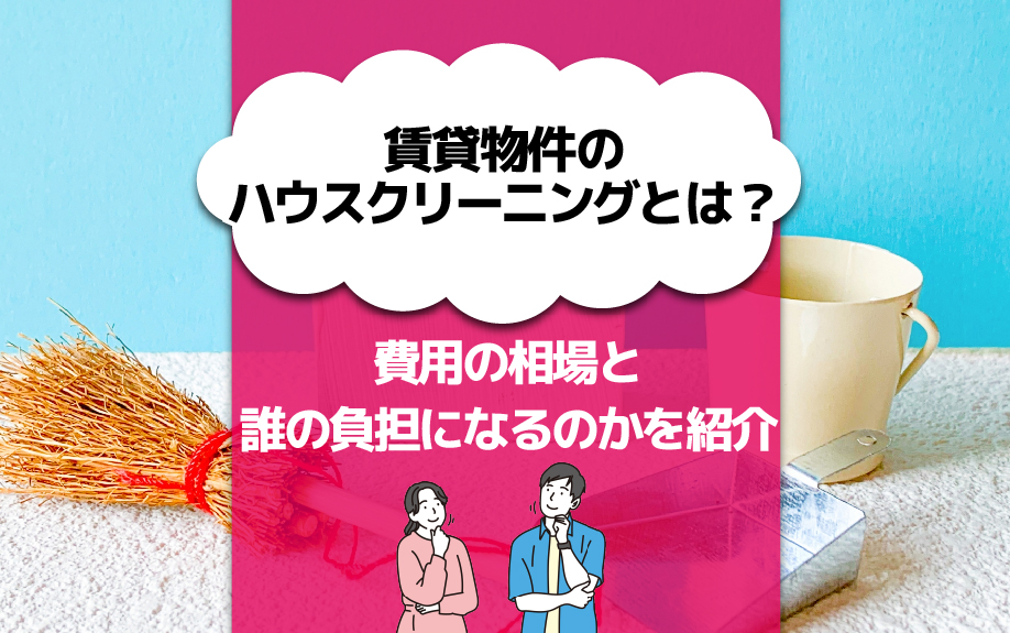 賃貸物件のハウスクリーニングとは？費用の相場と誰の負担になるのかを紹介