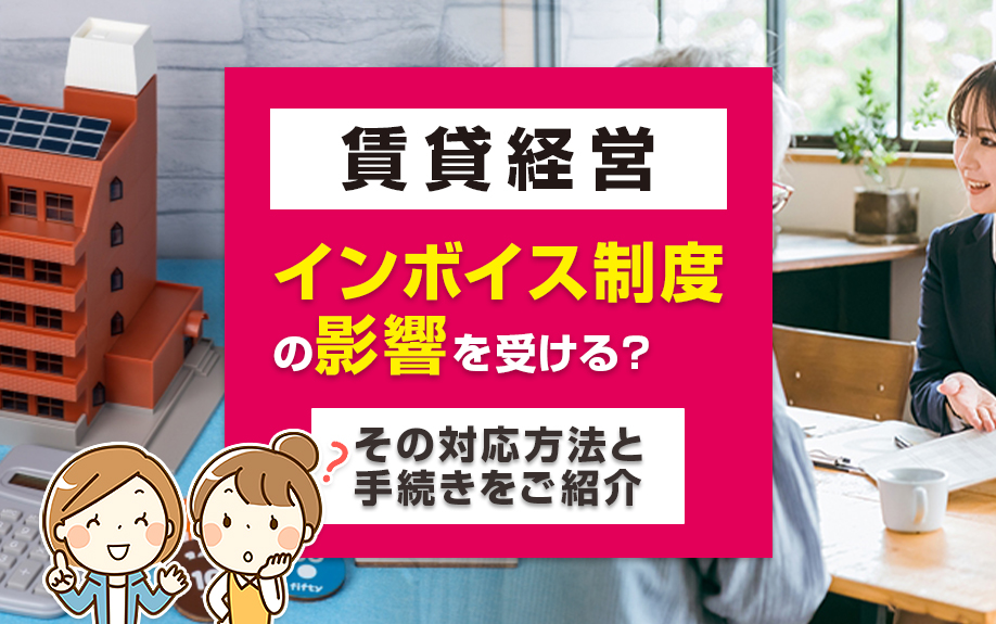 賃貸経営はインボイス制度の影響を受ける？その対応方法と手続きをご紹介