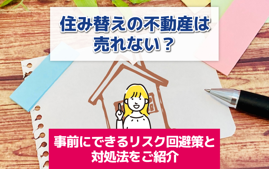 住み替えの不動産は売れない？事前にできるリスク回避策と対処法をご紹介